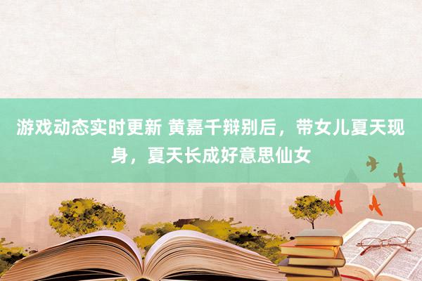 游戏动态实时更新 黄嘉千辩别后，带女儿夏天现身，夏天长成好意思仙女