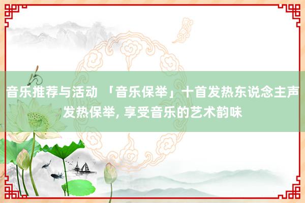 音乐推荐与活动 「音乐保举」十首发热东说念主声发热保举, 享受音乐的艺术韵味