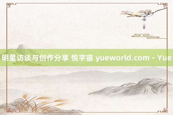 明星访谈与创作分享 悦宇宙 yueworld.com - Yue