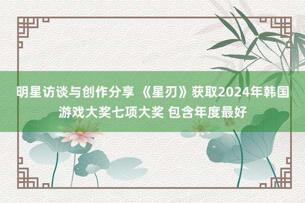 明星访谈与创作分享 《星刃》获取2024年韩国游戏大奖七项大奖 包含年度最好