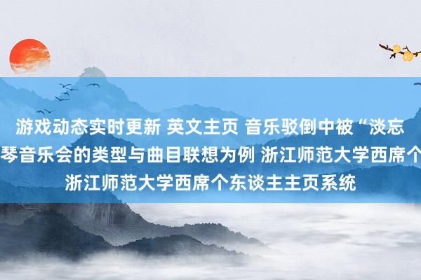 游戏动态实时更新 英文主页 音乐驳倒中被“淡忘”的旯旮——以钢琴音乐会的类型与曲目联想为例 浙江师范大学西席个东谈主主页系统