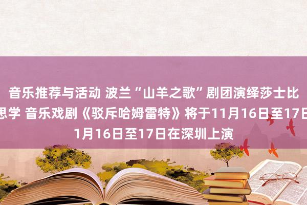 音乐推荐与活动 波兰“山羊之歌”剧团演绎莎士比亚悲催好意思学 音乐戏剧《驳斥哈姆雷特》将于11月16日至17日在深圳上演