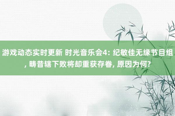 游戏动态实时更新 时光音乐会4: 纪敏佳无缘节目组, 畴昔辖下败将却重获存眷, 原因为何?