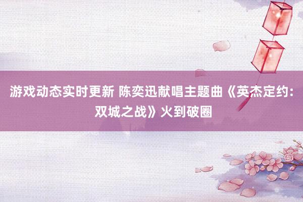 游戏动态实时更新 陈奕迅献唱主题曲《英杰定约: 双城之战》火到破圈