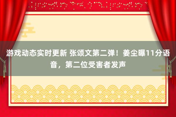 游戏动态实时更新 张颂文第二弹！姜尘曝11分语音，第二位受害者发声