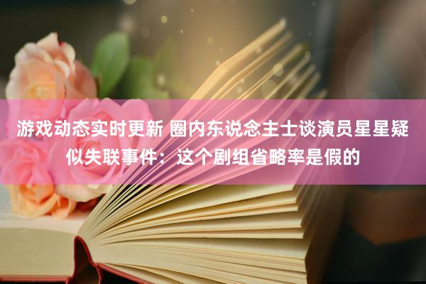 游戏动态实时更新 圈内东说念主士谈演员星星疑似失联事件：这个剧组省略率是假的