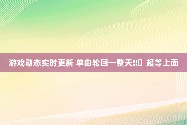 游戏动态实时更新 单曲轮回一整天‼️超等上面