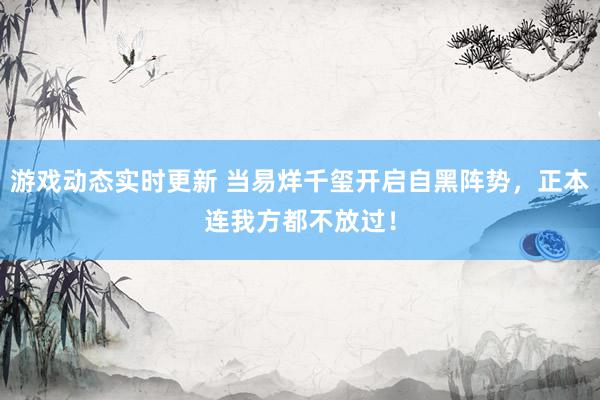 游戏动态实时更新 当易烊千玺开启自黑阵势，正本连我方都不放过！