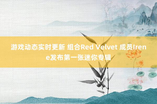 游戏动态实时更新 组合Red Velvet 成员Irene发布第一张迷你专辑