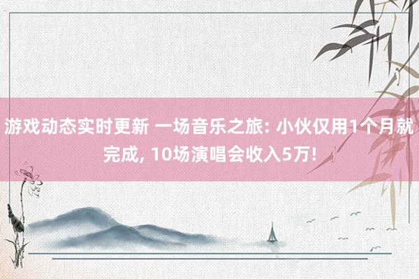 游戏动态实时更新 一场音乐之旅: 小伙仅用1个月就完成, 10场演唱会收入5万!