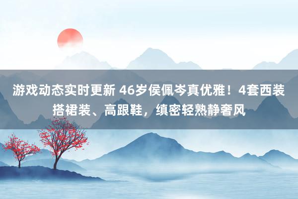 游戏动态实时更新 46岁侯佩岑真优雅！4套西装搭裙装、高跟鞋，缜密轻熟静奢风