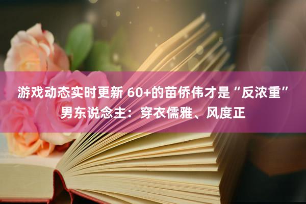 游戏动态实时更新 60+的苗侨伟才是“反浓重”男东说念主：穿衣儒雅、风度正