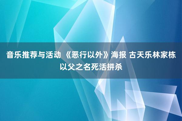 音乐推荐与活动 《恶行以外》海报 古天乐林家栋以父之名死活拼杀