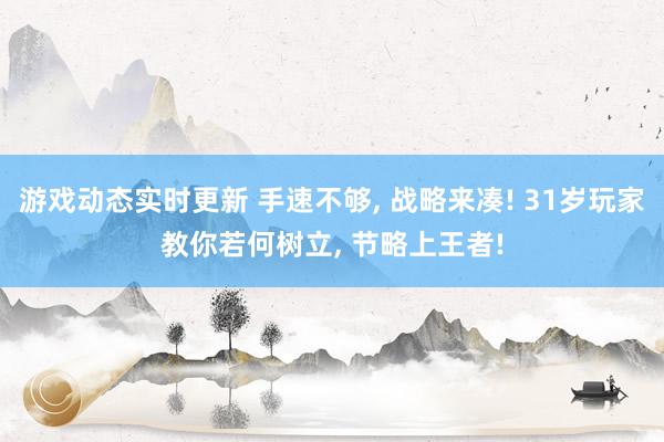 游戏动态实时更新 手速不够, 战略来凑! 31岁玩家教你若何树立, 节略上王者!