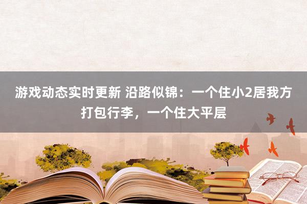 游戏动态实时更新 沿路似锦：一个住小2居我方打包行李，一个住大平层