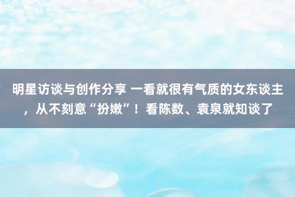 明星访谈与创作分享 一看就很有气质的女东谈主，从不刻意“扮嫩”！看陈数、袁泉就知谈了