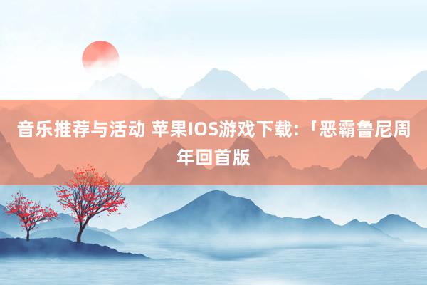 音乐推荐与活动 苹果IOS游戏下载:「恶霸鲁尼周年回首版