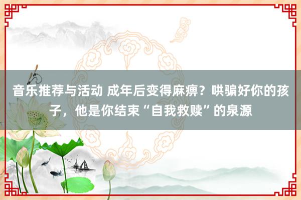 音乐推荐与活动 成年后变得麻痹？哄骗好你的孩子，他是你结束“自我救赎”的泉源