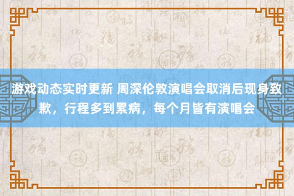 游戏动态实时更新 周深伦敦演唱会取消后现身致歉，行程多到累病，每个月皆有演唱会