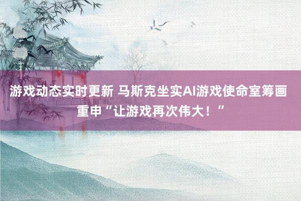 游戏动态实时更新 马斯克坐实AI游戏使命室筹画 重申“让游戏再次伟大！”