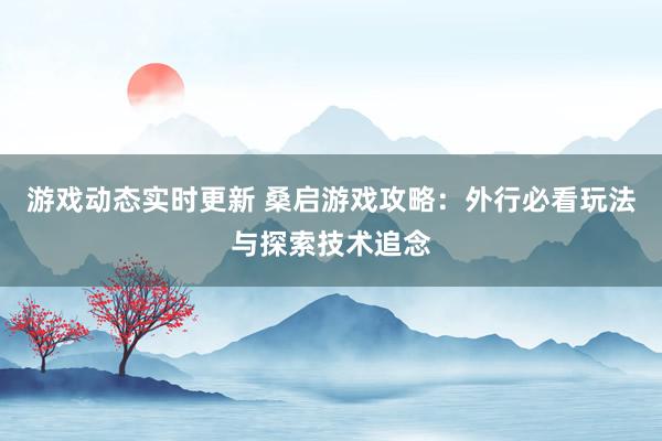 游戏动态实时更新 桑启游戏攻略：外行必看玩法与探索技术追念