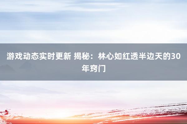 游戏动态实时更新 揭秘：林心如红透半边天的30年窍门