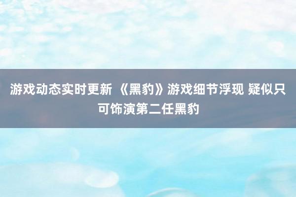 游戏动态实时更新 《黑豹》游戏细节浮现 疑似只可饰演第二任黑豹