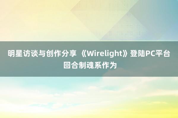 明星访谈与创作分享 《Wirelight》登陆PC平台 回合制魂系作为