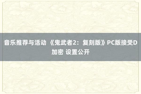 音乐推荐与活动 《鬼武者2：复刻版》PC版接受D加密 设置公开