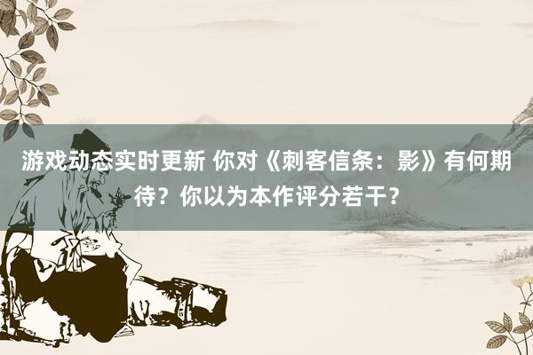 游戏动态实时更新 你对《刺客信条：影》有何期待？你以为本作评分若干？