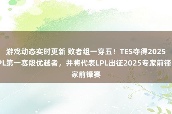 游戏动态实时更新 败者组一穿五！TES夺得2025LPL第一赛段优越者，并将代表LPL出征2025专家前锋赛