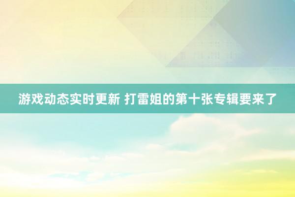 游戏动态实时更新 打雷姐的第十张专辑要来了