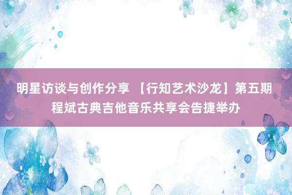 明星访谈与创作分享 【行知艺术沙龙】第五期 程斌古典吉他音乐共享会告捷举办