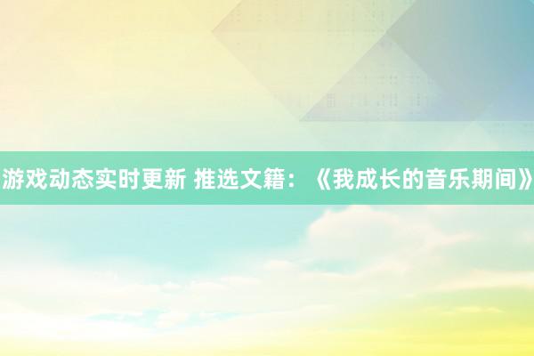 游戏动态实时更新 推选文籍：《我成长的音乐期间》