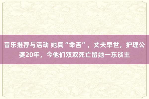 音乐推荐与活动 她真“命苦”，丈夫早世，护理公婆20年，今他们双双死亡留她一东谈主