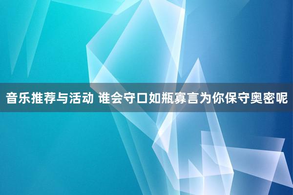 音乐推荐与活动 谁会守口如瓶寡言为你保守奥密呢