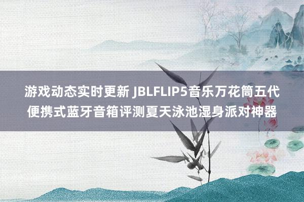 游戏动态实时更新 JBLFLIP5音乐万花筒五代便携式蓝牙音箱评测夏天泳池湿身派对神器