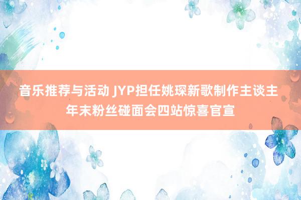 音乐推荐与活动 JYP担任姚琛新歌制作主谈主 年末粉丝碰面会四站惊喜官宣