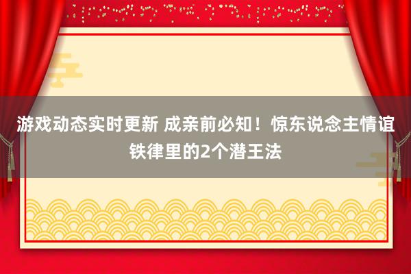 游戏动态实时更新 成亲前必知！惊东说念主情谊铁律里的2个潜王法