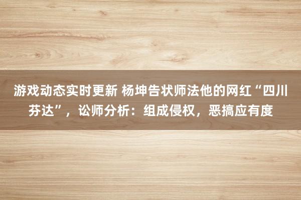 游戏动态实时更新 杨坤告状师法他的网红“四川芬达”，讼师分析：组成侵权，恶搞应有度