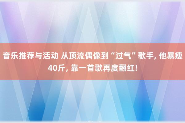 音乐推荐与活动 从顶流偶像到“过气”歌手, 他暴瘦40斤, 靠一首歌再度翻红!