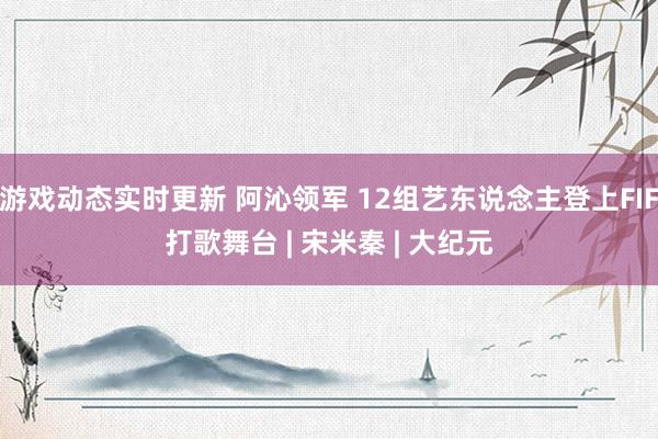 游戏动态实时更新 阿沁领军 12组艺东说念主登上FIF打歌舞台 | 宋米秦 | 大纪元