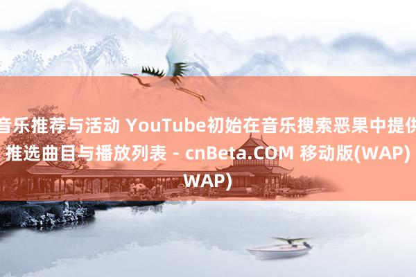 音乐推荐与活动 YouTube初始在音乐搜索恶果中提供推选曲目与播放列表 - cnBeta.COM 移动版(WAP)