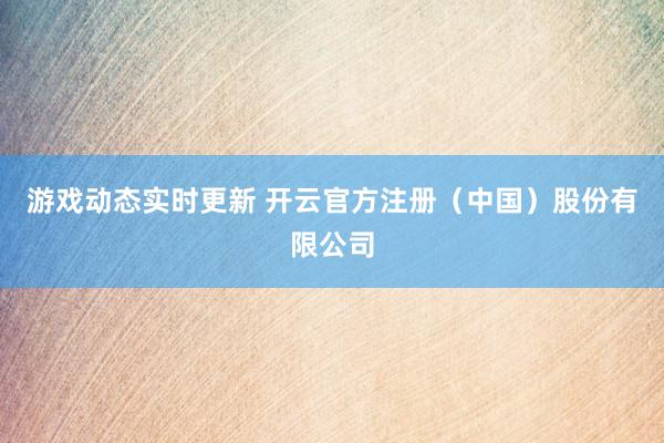 游戏动态实时更新 开云官方注册（中国）股份有限公司