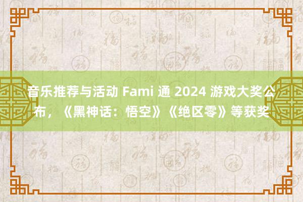 音乐推荐与活动 Fami 通 2024 游戏大奖公布，《黑神话：悟空》《绝区零》等获奖