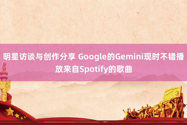 明星访谈与创作分享 Google的Gemini现时不错播放来自Spotify的歌曲