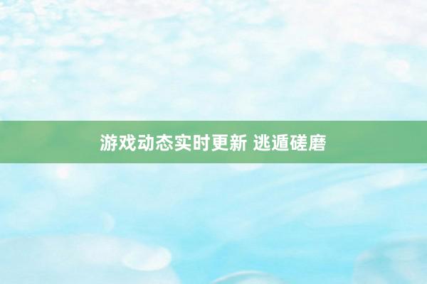 游戏动态实时更新 逃遁磋磨