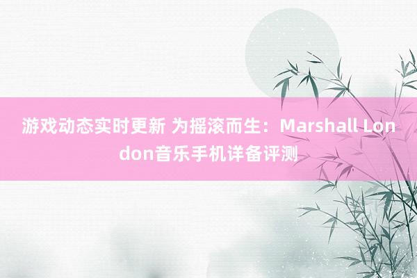 游戏动态实时更新 为摇滚而生：Marshall London音乐手机详备评测