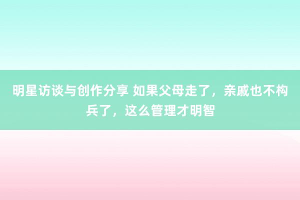 明星访谈与创作分享 如果父母走了，亲戚也不构兵了，这么管理才明智