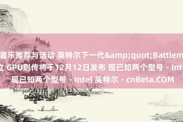 音乐推荐与活动 英特尔下一代&quot;Battlemage&quot;孤立 GPU别传将于12月12日发布 现已知两个型号 - Intel 英特尔 - cnBeta.COM